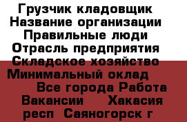 Грузчик-кладовщик › Название организации ­ Правильные люди › Отрасль предприятия ­ Складское хозяйство › Минимальный оклад ­ 26 000 - Все города Работа » Вакансии   . Хакасия респ.,Саяногорск г.